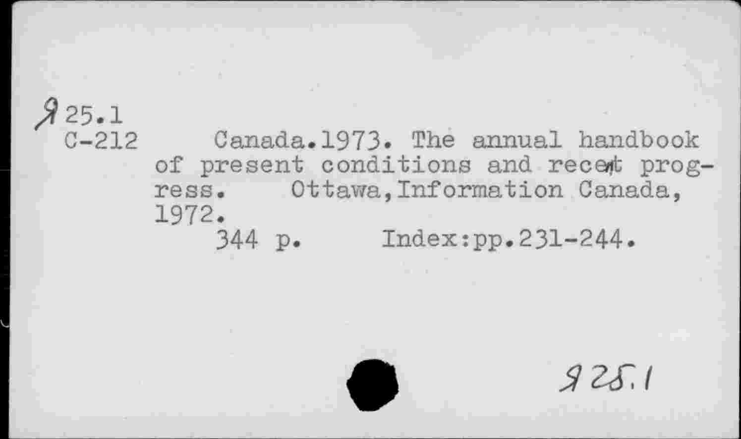 ﻿25.1
C-212 Canada.1973» The annual handbook of present conditions and recent progress. Ottawa,Information Canada, 1972.
344 p. Index:pp.231-244.